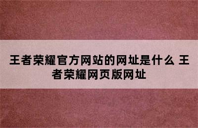 王者荣耀官方网站的网址是什么 王者荣耀网页版网址